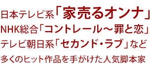 日本テレビ系「家売るオンナ」NHK総合「コントレール〜罪と恋」テレビ朝日系「セカンド・ラブ」など多くのヒット作品を手がけた人気脚本家